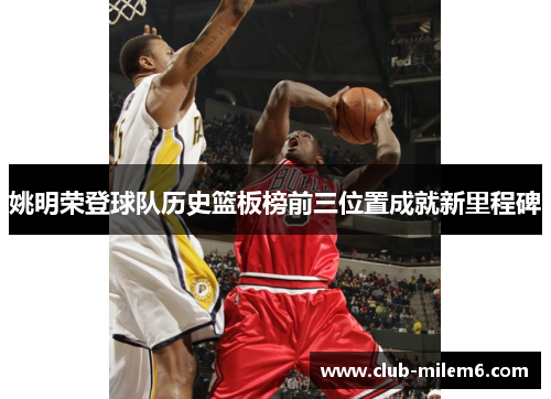 姚明荣登球队历史篮板榜前三位置成就新里程碑