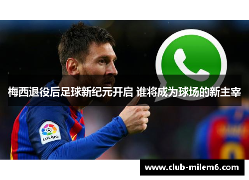 梅西退役后足球新纪元开启 谁将成为球场的新主宰