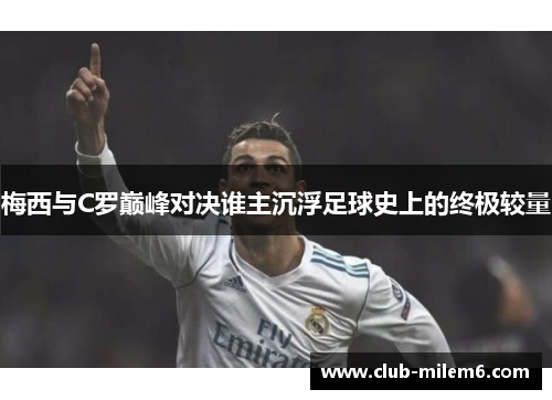 梅西与C罗巅峰对决谁主沉浮足球史上的终极较量