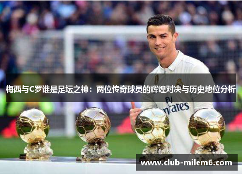 梅西与C罗谁是足坛之神：两位传奇球员的辉煌对决与历史地位分析