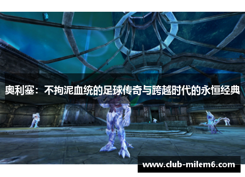奥利塞：不拘泥血统的足球传奇与跨越时代的永恒经典