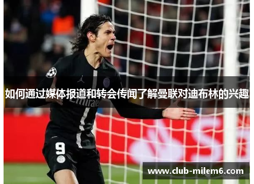 如何通过媒体报道和转会传闻了解曼联对迪布林的兴趣