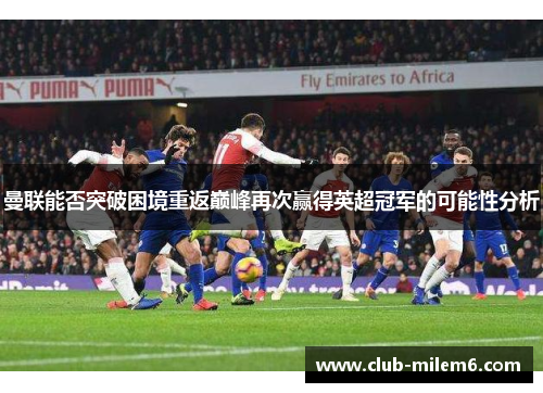曼联能否突破困境重返巅峰再次赢得英超冠军的可能性分析
