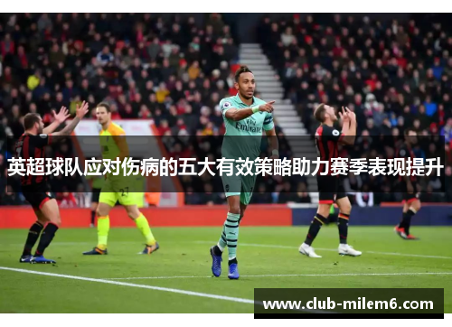 英超球队应对伤病的五大有效策略助力赛季表现提升