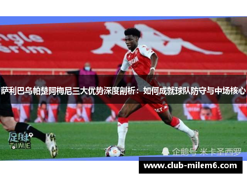 萨利巴乌帕楚阿梅尼三大优势深度剖析：如何成就球队防守与中场核心