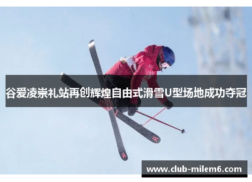 谷爱凌崇礼站再创辉煌自由式滑雪U型场地成功夺冠