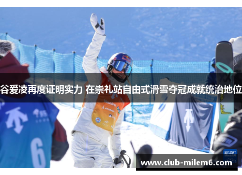 谷爱凌再度证明实力 在崇礼站自由式滑雪夺冠成就统治地位