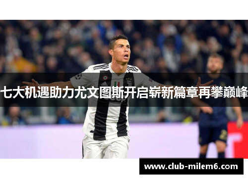 七大机遇助力尤文图斯开启崭新篇章再攀巅峰