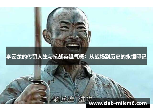 李云龙的传奇人生与抗战英雄气概：从战场到历史的永恒印记