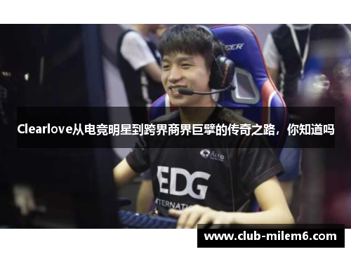 Clearlove从电竞明星到跨界商界巨擘的传奇之路，你知道吗