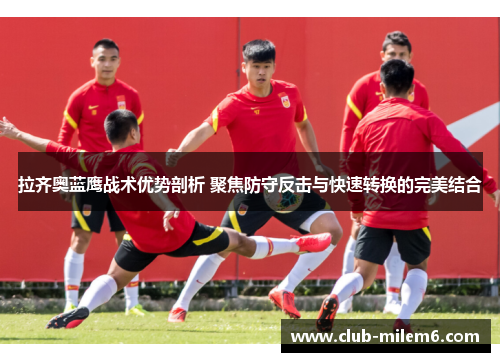 拉齐奥蓝鹰战术优势剖析 聚焦防守反击与快速转换的完美结合