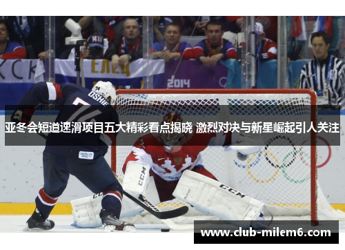 亚冬会短道速滑项目五大精彩看点揭晓 激烈对决与新星崛起引人关注