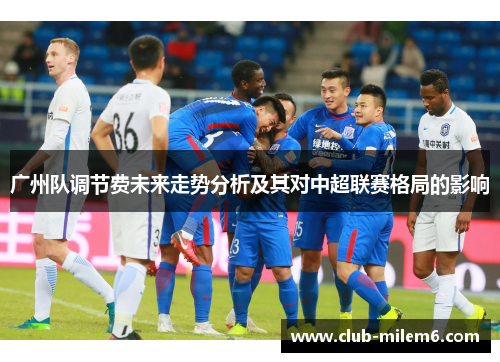 广州队调节费未来走势分析及其对中超联赛格局的影响