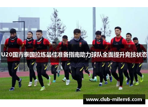 U20国青泰国拉练最佳准备指南助力球队全面提升竞技状态