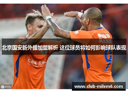 北京国安新外援加盟解析 这位球员将如何影响球队表现