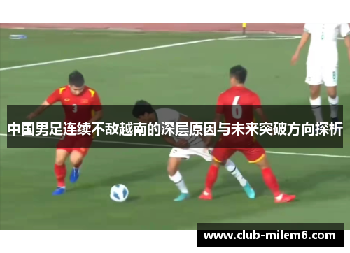中国男足连续不敌越南的深层原因与未来突破方向探析
