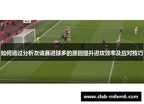 如何通过分析友谊赛进球多的原因提升进攻效率及应对技巧