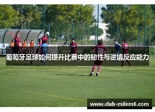 葡萄牙足球如何提升比赛中的韧性与逆境反应能力