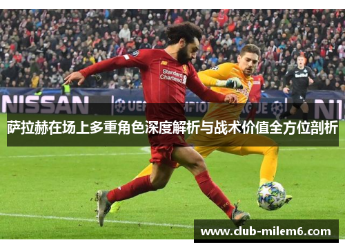 萨拉赫在场上多重角色深度解析与战术价值全方位剖析