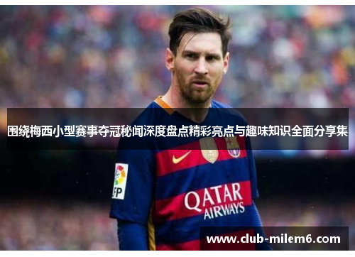 围绕梅西小型赛事夺冠秘闻深度盘点精彩亮点与趣味知识全面分享集