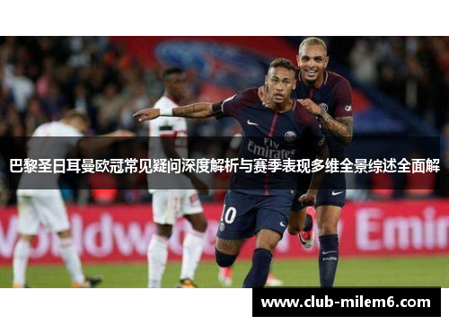 巴黎圣日耳曼欧冠常见疑问深度解析与赛季表现多维全景综述全面解