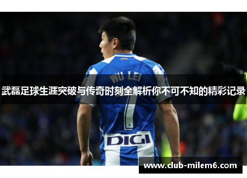 武磊足球生涯突破与传奇时刻全解析你不可不知的精彩记录