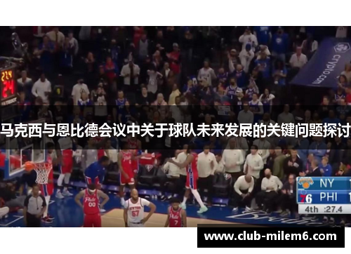 马克西与恩比德会议中关于球队未来发展的关键问题探讨