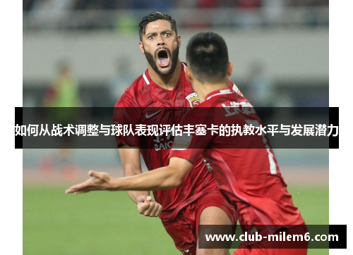 如何从战术调整与球队表现评估丰塞卡的执教水平与发展潜力